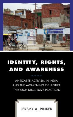 Identity, Rights, and Awareness: Anticaste Activism in India and the Awakening of Justice through Discursive Practices - Rinker, Jeremy A.