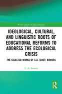 Ideological, Cultural, and Linguistic Roots of Educational Reforms to Address the Ecological Crisis: The Selected Works of C.A. (Chet) Bowers