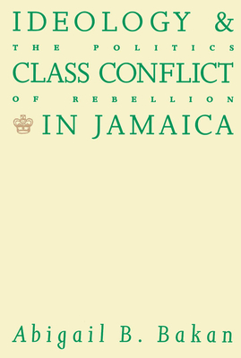 Ideology and Class Conflict in Jamaica: The Politics of Rebellion - Bakan, Abigail B