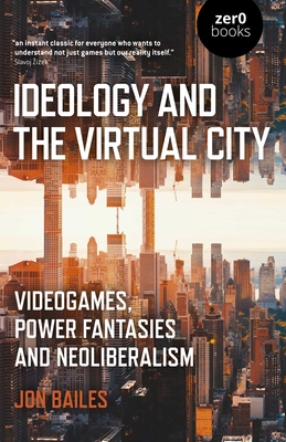 Ideology and the Virtual City: Videogames, Power Fantasies and Neoliberalism - Bailes, Jon