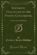 Idiomatic Dialogues in the Peking Colloquial: For the Use of Students (Classic Reprint)