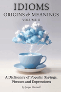 IDIOMS Origins & Meanings: Volume II: A Dictionary of Popular Sayings, Phrases & Expressions: Etymology of the Study and History behind 'Why Do We Say That'