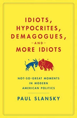 Idiots, Hypocrites, Demagogues, and More Idiots: Not-So-Great Moments in Modern American Politics - Slansky, Paul