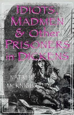 Idiots, Madmen, and Other Prisoners in Dickens - McKnight, Natalie