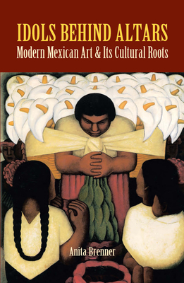 Idols Behind Altars: Modern Mexican Art and Its Cultural Roots - Brenner, Anita