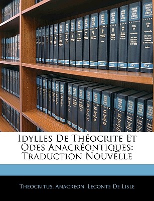 Idylles de Th?ocrite Et Odes Anacr?ontiques: Traduction Nouvelle - Theocritus, and Anacreon, and De Lisle, LeConte