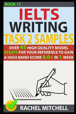 Ielts Writing Task 2 Samples: Over 45 High-Quality Model Essays for Your Reference to Gain a High Band Score 8.0+ in 1 Week (Book 17) - Mitchell, Rachel