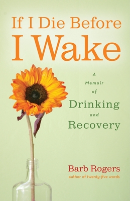 If I Die Before I Wake: A Memoir of Drinking and Recovery - Rogers, Barb