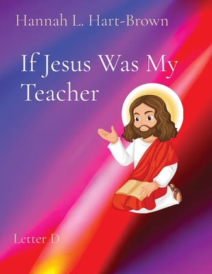 If Jesus Was My Teacher: Letter D - Hart-Brown, Hannah L