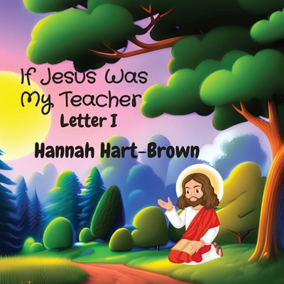 If Jesus Was My Teacher: Letter I - Hart-Brown, Hannah L