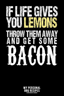 If Life Gives You Lemons Throw Them Away And Get Some Bacon: My Personal BBQ Recipes - Blank Barbecue Cookbook - Barbecue 100% Meat - black (6x9, 120 pages, matte) - Koch, James