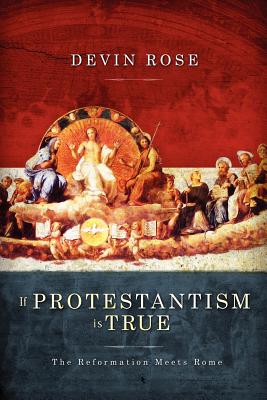 If Protestantism Is True: The Reformation Meets Rome - Rose, Devin