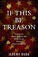 If This Be Treason: The American Rogues and Rebels Who Walked the Line Between Dissent and Betrayal