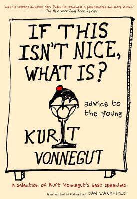If This Isn't Nice, What Is?: Advice to the Young: The Graduation Speeches - Vonnegut, Kurt, and Wakefield, Dan (Selected by)