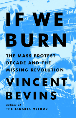 If We Burn: The Mass Protest Decade and the Missing Revolution - Bevins, Vincent