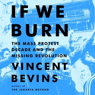 If We Burn: The Mass Protest Decade and the Missing Revolution - Bevins, Vincent, and Pabon, Timothy Andrs (Read by)