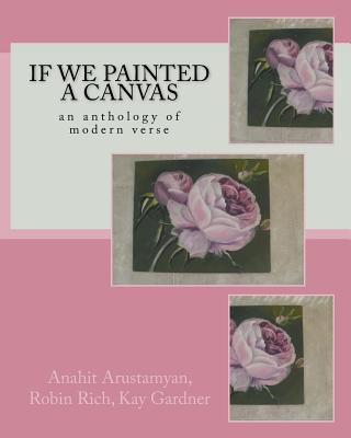 If We Painted a Canvas: An Anthology of Modern Verse - Arustamyan, Anahit, and Gardner, Kay, and Rich, Robin