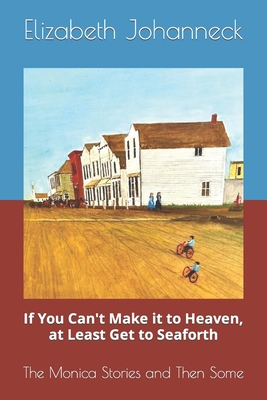 If You Can't Make it to Heaven, at Least Get to Seaforth: The Monica Stories and Then Some - Johanneck, Elizabeth