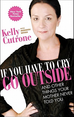 If You Have to Cry, Go Outside: And Other Things Your Mother Never Told You - Cutrone, Kelly, and Bryan, Meredith