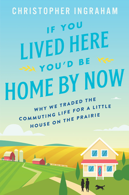 If You Lived Here You'd Be Home by Now: Why We Traded the Commuting Life for a Little House on the Prairie - Ingraham, Christopher