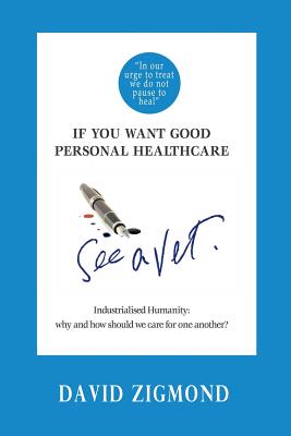 If you want good personal healthcare - see a Vet.: Industrialised Humanity: Why and how we should care for one another? - Zigmond, David