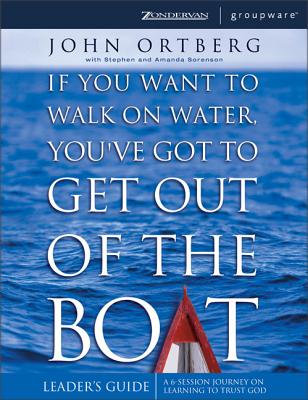 If You Want to Walk on Water, You've Got to Get Out of the Boat Leader's Guide: A 6-Session Journey on Learning to Trust God - Ortberg, John, and Sorenson, Stephen, and Sorenson, Amanda