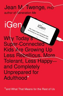 iGen: Why Today's Super-Connected Kids Are Growing Up Less Rebellious, More Tolerant, Less Happy--And Completely Unprepared for Adulthood--And What That Means for the Rest of Us - Twenge, Jean M, PhD