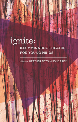 Ignite: Illuminating Theatre Creation for Young Minds - Frey, Heather Fitzsimmons (Editor), and Collective, Urge, and Colmers, Eva