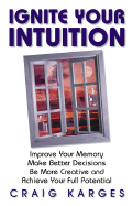 Ignite Your Intuition: Improve Your Memory, Make Better Decisions, Be More Creative and Achieve Your Full Potential