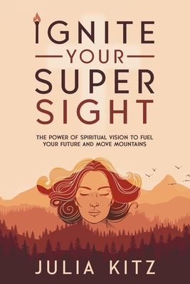 Ignite Your Super Sight: The Power of Spiritual Vision to Fuel Your Future and Move Mountains - Kitz, Julia