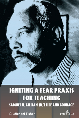 Igniting a Fear PRAXIS for Teaching: Samuel N. Gillian Jr.'s Life and Courage - Steinberg, Shirley R (Editor), and Fisher, R Michael