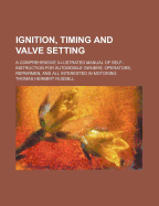 Ignition, Timing and Valve Setting: A Comprehensive Illustrated Manual of Self-Instruction for Automobile Owners, Operators, Repairmen, and All Interested in Motoring