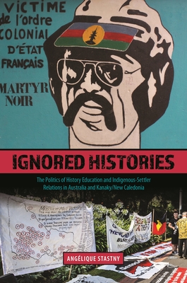 Ignored Histories: The Politics of History Education and Indigenous-Settler Relations in Australia and Kanaky/New Caledonia - Stastny, Anglique