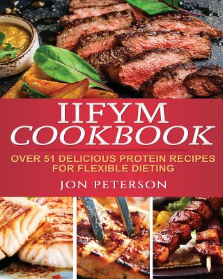 IIFYM Cookbook: Over 51 Delicious High Protein Recipes for Flexible Dieting - Peterson, Jon