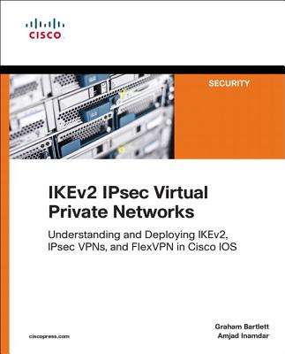 IKEv2 IPsec Virtual Private Networks: Understanding and Deploying IKEv2, IPsec VPNs, and FlexVPN in Cisco IOS - Bartlett, Graham, and Inamdar, Amjad