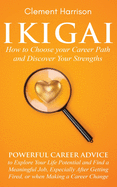 Ikigai, How to Choose your Career Path and Discover Your Strengths: Powerful Career Advice to Explore Your Life Potential and Find a Meaningful Job, Especially After Getting Fired, or when Making a Career Change