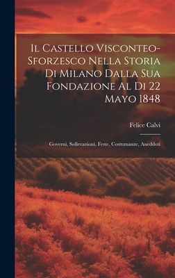 Il Castello Visconteo-Sforzesco Nella Storia Di Milano Dalla Sua Fondazione Al Di 22 Mayo 1848: Governi, Sollevazioni, Feste, Costumanze, Aneddoti - Calvi, Felice