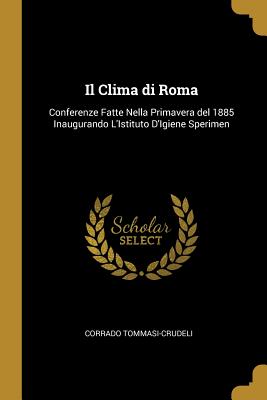 Il Clima di Roma: Conferenze Fatte Nella Primavera del 1885 Inaugurando L'Istituto D'Igiene Sperimen - Tommasi-Crudeli, Corrado