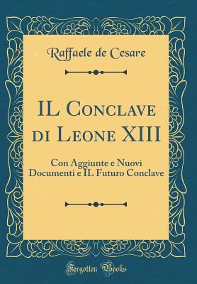 Il Conclave Di Leone XIII: Con Aggiunte E Nuovi Documenti E Il Futuro Conclave (Classic Reprint) - Cesare, Raffaele De