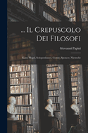 ... Il Crepuscolo Dei Filosofi: Kant, Hegel, Schopenhauer, Comte, Spencer, Nietzsche