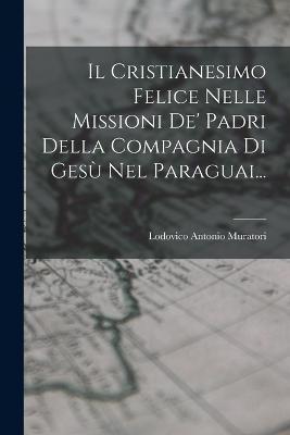 Il Cristianesimo Felice Nelle Missioni De' Padri Della Compagnia Di Ges Nel Paraguai... - Muratori, Lodovico Antonio