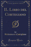 Il Libro del Cortegiano (Classic Reprint)