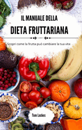 Il manuale della dieta fruttariana: Scopri come la frutta pu cambiare la tua vita