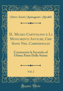 Il Museo Capitolino E Li Monumenti Antichi, Che Sono Nel Campidoglio, Vol. 2: Contenente La Seconda Ed Ultima Parte Delle Statue (Classic Reprint)