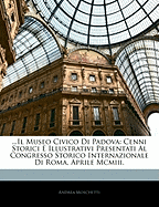 ...Il Museo Civico Di Padova: Cenni Storici E Illustrativi Presentati Al Congresso Storico Internazionale Di Roma, Aprile MCMIII.