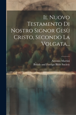 Il Nuovo Testamento Di Nostro Signor Ges Cristo, Secondo La Volgata... - Martini, Antonio, and British and Foreign Bible Society (Creator)