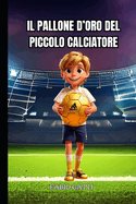 Il pallone d'oro del piccolo calciatore - Libri sul calcio per bambini: Storia di un giovane ragazzo che voleva diventare il migliore