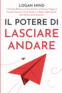 Il Potere di Lasciare Andare: 7 Tecniche Efficaci su Come Smettere di Pensare Troppo al Passato, Guarire le Ferite Emotive, e Godere della Libert (che Meriti), senza Ruminare