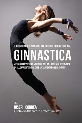 Il Programma Di Allenamento Di Forza Completo Per La Ginnastica: Migliora Flessibilita, Velocita, Agilita Ed Energia Attraverso Un Allenamento Di Forza Ed Un'alimentazione Adeguata - Correa (Atleta Professionista Ed Allenat