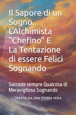 Il Sapore di un Sogno. L'Alchimista "Chefino" E La Tentazione di essere Felici Sognando: Succede sempre Qualcosa di Meraviglioso Sognando - Denaro, Luca